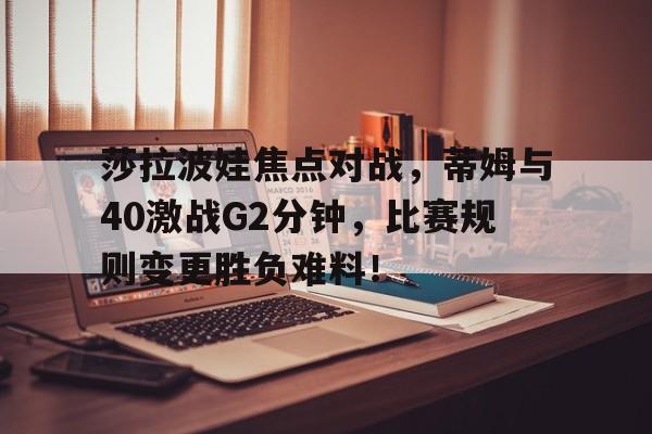 九游体育关于莎拉波娃焦点对战，蒂姆与40激战G2分钟，比赛规则变更胜负难料！的信息